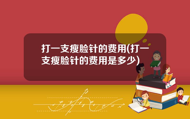 打一支瘦脸针的费用(打一支瘦脸针的费用是多少)
