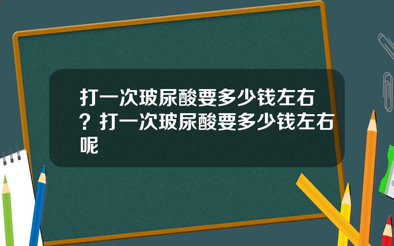 打一次玻尿酸要多少钱左右？打一次玻尿酸要多少钱左右呢