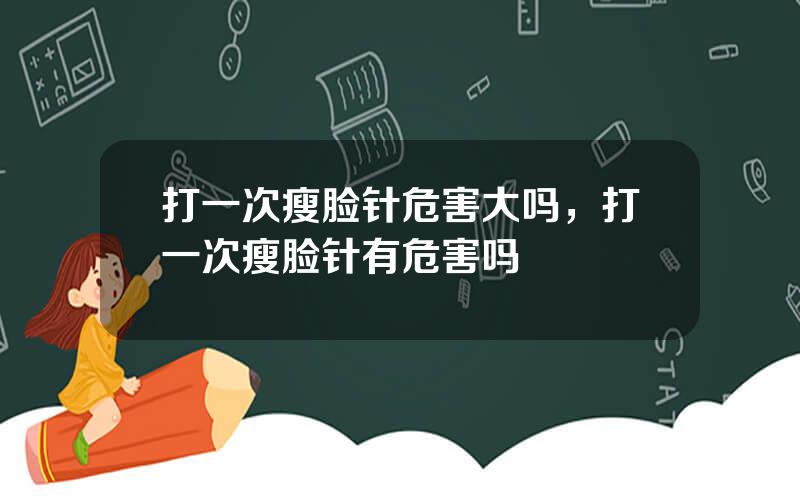 打一次瘦脸针危害大吗，打一次瘦脸针有危害吗