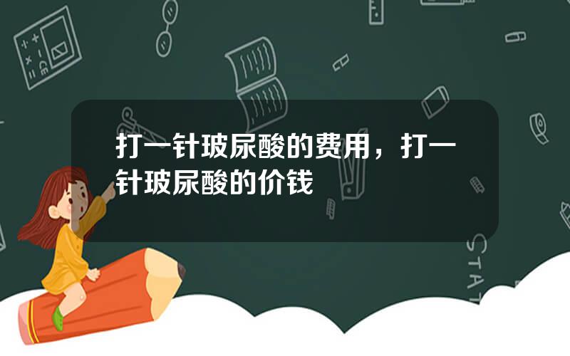 打一针玻尿酸的费用，打一针玻尿酸的价钱