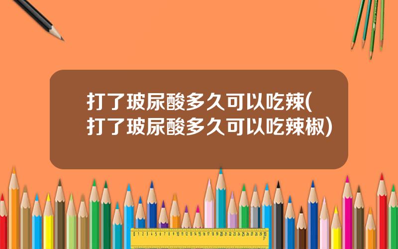 打了玻尿酸多久可以吃辣(打了玻尿酸多久可以吃辣椒)