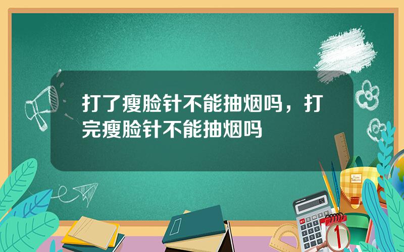 打了瘦脸针不能抽烟吗，打完瘦脸针不能抽烟吗