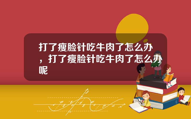 打了瘦脸针吃牛肉了怎么办，打了瘦脸针吃牛肉了怎么办呢