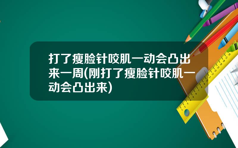 打了瘦脸针咬肌一动会凸出来一周(刚打了瘦脸针咬肌一动会凸出来)