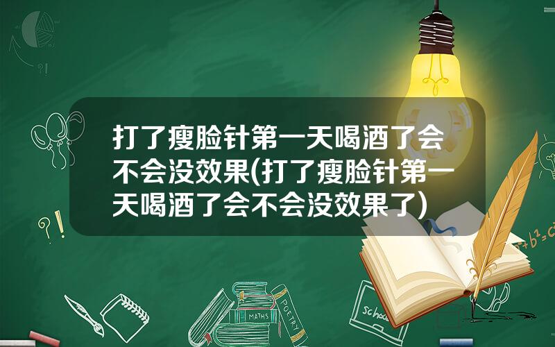 打了瘦脸针第一天喝酒了会不会没效果(打了瘦脸针第一天喝酒了会不会没效果了)