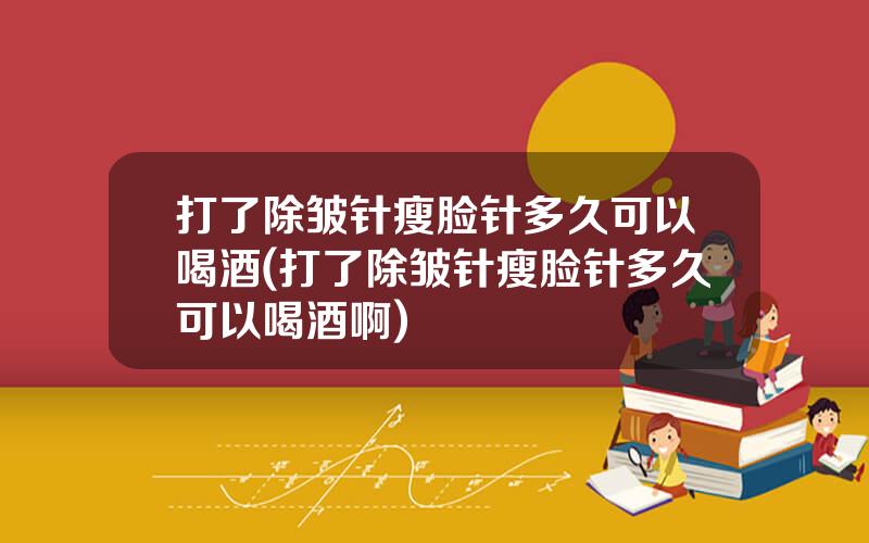 打了除皱针瘦脸针多久可以喝酒(打了除皱针瘦脸针多久可以喝酒啊)