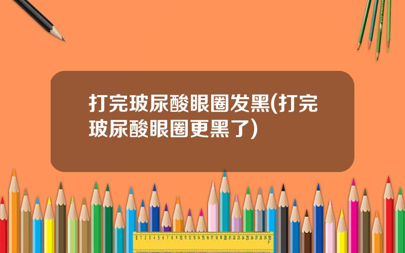 打完玻尿酸眼圈发黑(打完玻尿酸眼圈更黑了)