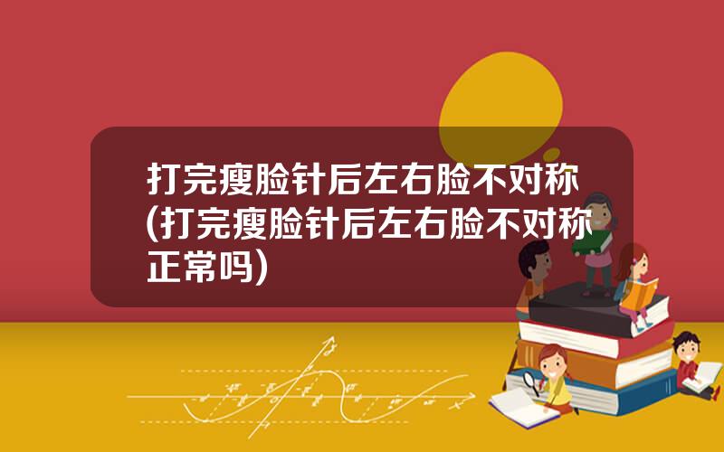 打完瘦脸针后左右脸不对称(打完瘦脸针后左右脸不对称正常吗)