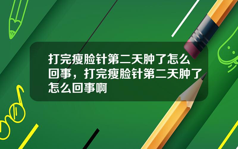 打完瘦脸针第二天肿了怎么回事，打完瘦脸针第二天肿了怎么回事啊