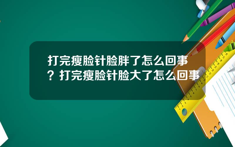 打完瘦脸针脸胖了怎么回事？打完瘦脸针脸大了怎么回事