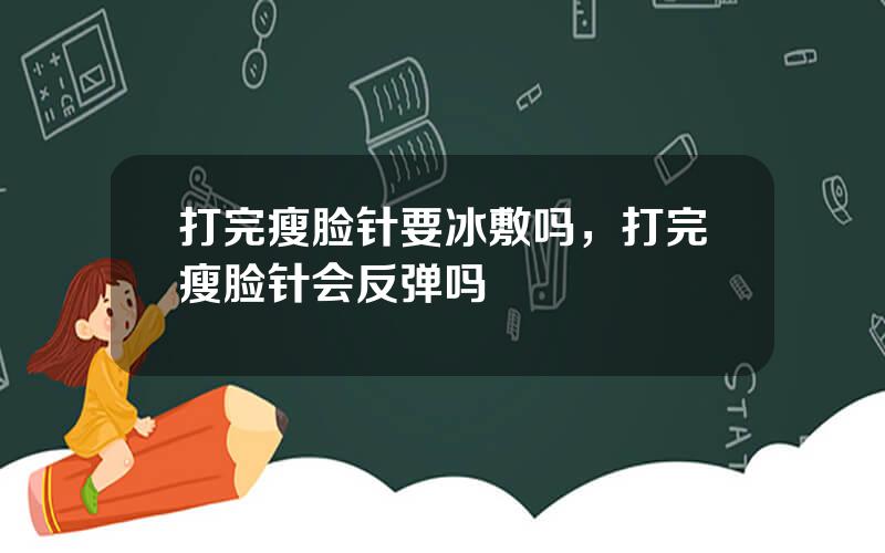 打完瘦脸针要冰敷吗，打完瘦脸针会反弹吗