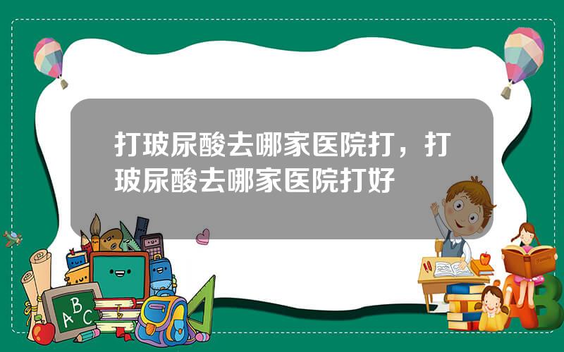 打玻尿酸去哪家医院打，打玻尿酸去哪家医院打好