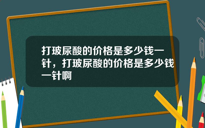 打玻尿酸的价格是多少钱一针，打玻尿酸的价格是多少钱一针啊