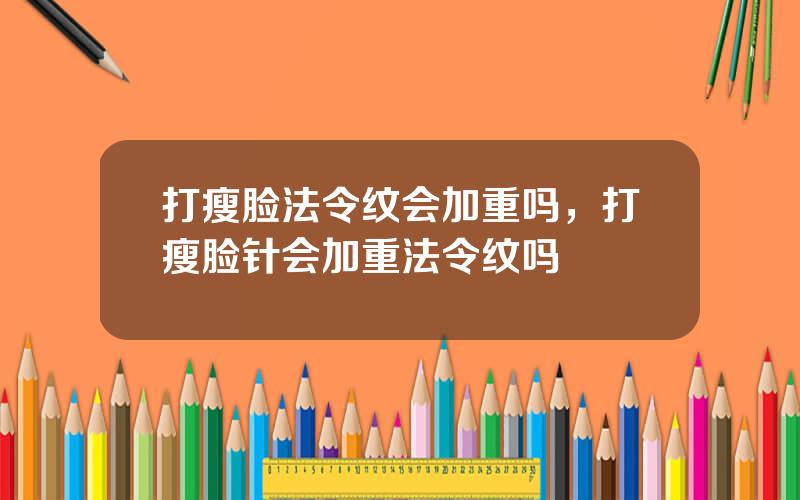 打瘦脸法令纹会加重吗，打瘦脸针会加重法令纹吗