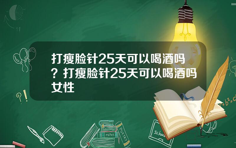 打瘦脸针25天可以喝酒吗？打瘦脸针25天可以喝酒吗女性