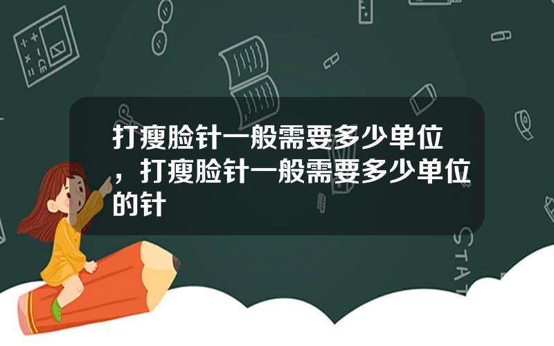 打瘦脸针一般需要多少单位，打瘦脸针一般需要多少单位的针