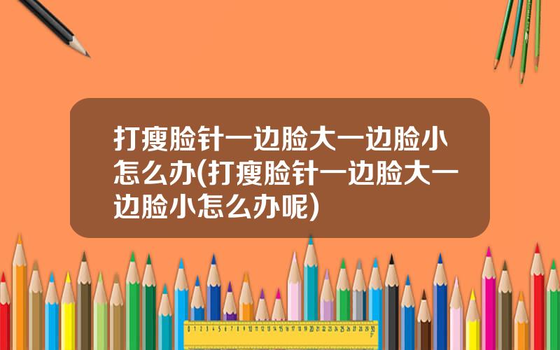 打瘦脸针一边脸大一边脸小怎么办(打瘦脸针一边脸大一边脸小怎么办呢)