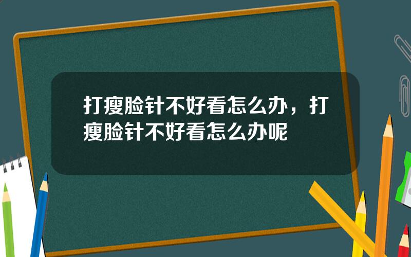 打瘦脸针不好看怎么办，打瘦脸针不好看怎么办呢