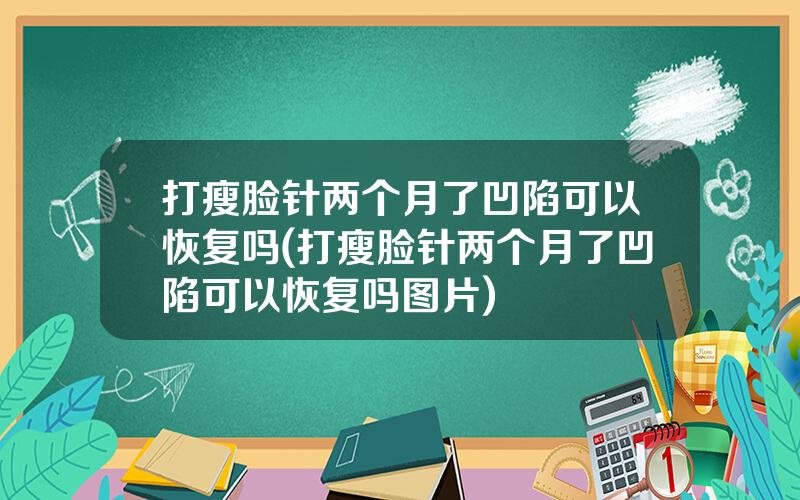 打瘦脸针两个月了凹陷可以恢复吗(打瘦脸针两个月了凹陷可以恢复吗图片)