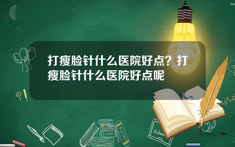打瘦脸针什么医院好点？打瘦脸针什么医院好点呢