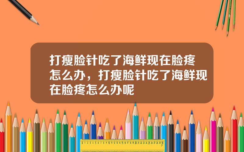 打瘦脸针吃了海鲜现在脸疼怎么办，打瘦脸针吃了海鲜现在脸疼怎么办呢