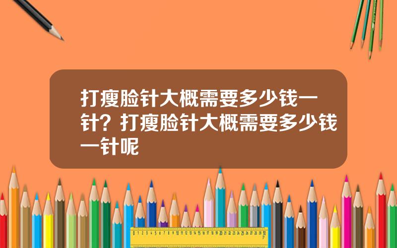 打瘦脸针大概需要多少钱一针？打瘦脸针大概需要多少钱一针呢