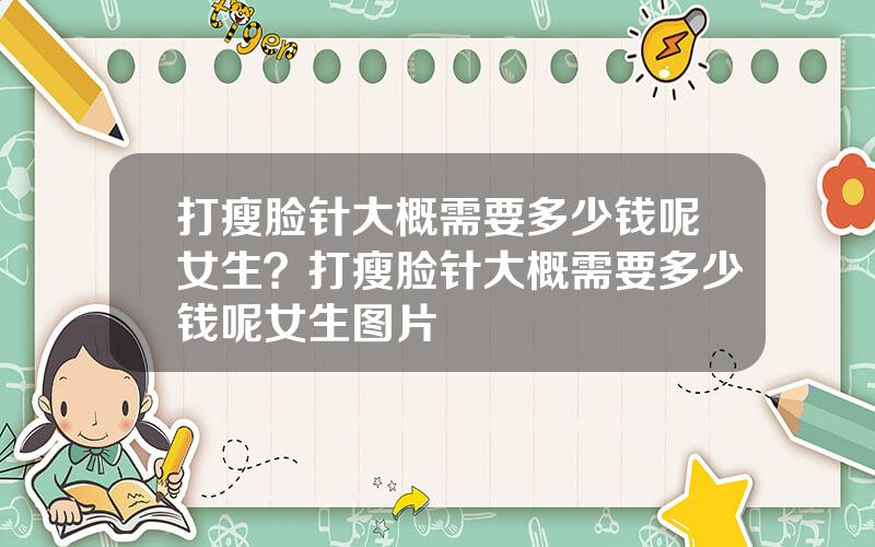 打瘦脸针大概需要多少钱呢女生？打瘦脸针大概需要多少钱呢女生图片
