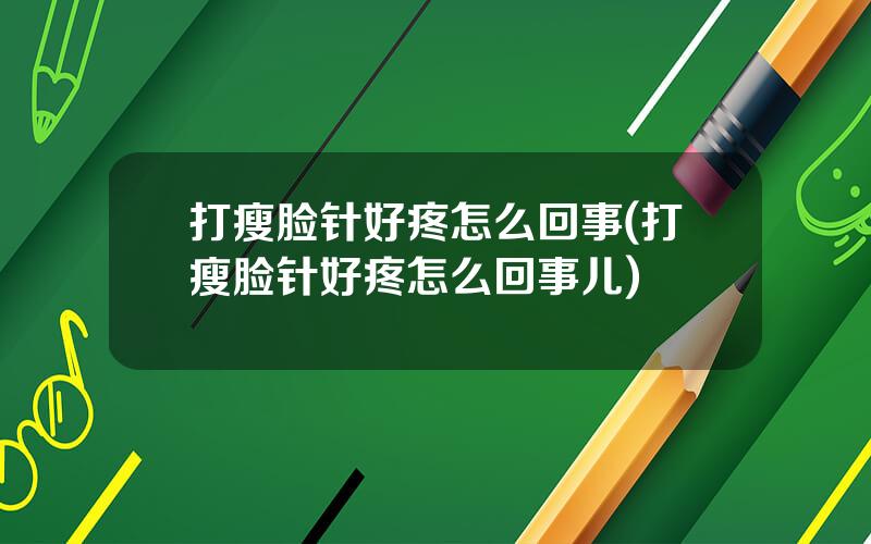 打瘦脸针好疼怎么回事(打瘦脸针好疼怎么回事儿)