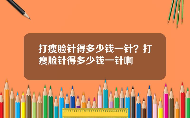 打瘦脸针得多少钱一针？打瘦脸针得多少钱一针啊