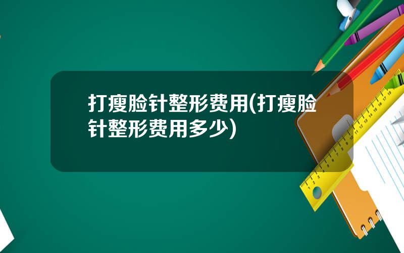 打瘦脸针整形费用(打瘦脸针整形费用多少)