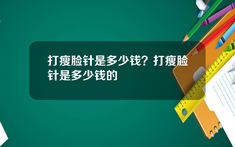 打瘦脸针是多少钱？打瘦脸针是多少钱的