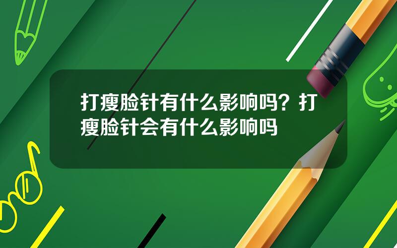 打瘦脸针有什么影响吗？打瘦脸针会有什么影响吗