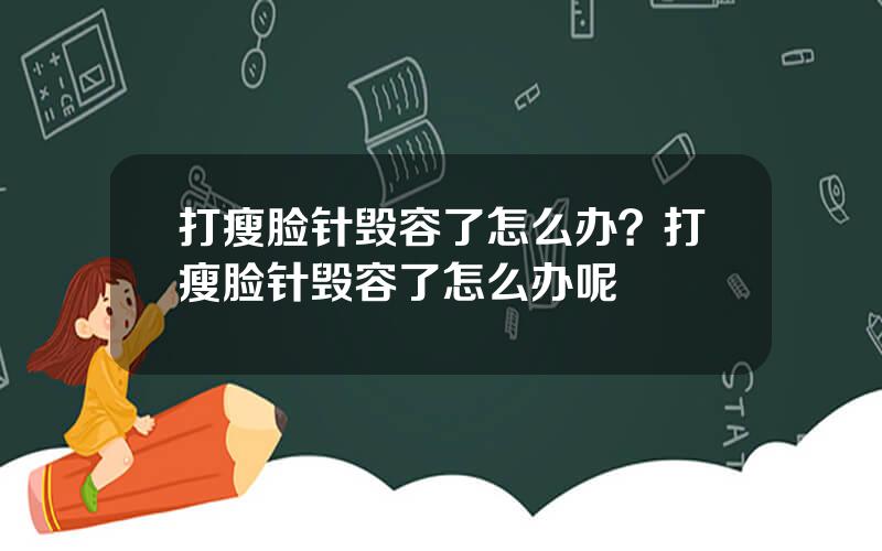 打瘦脸针毁容了怎么办？打瘦脸针毁容了怎么办呢