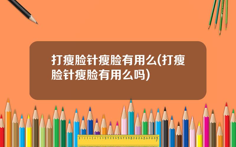 打瘦脸针瘦脸有用么(打瘦脸针瘦脸有用么吗)