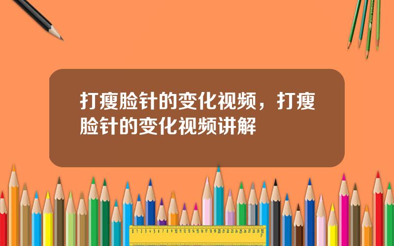 打瘦脸针的变化视频，打瘦脸针的变化视频讲解