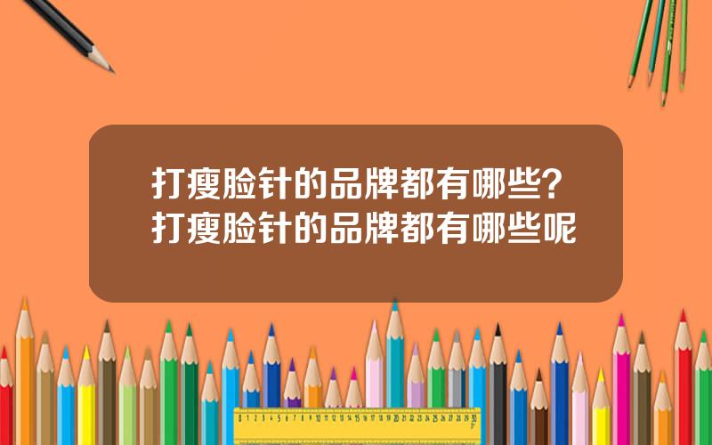打瘦脸针的品牌都有哪些？打瘦脸针的品牌都有哪些呢