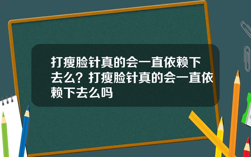 打瘦脸针真的会一直依赖下去么？打瘦脸针真的会一直依赖下去么吗