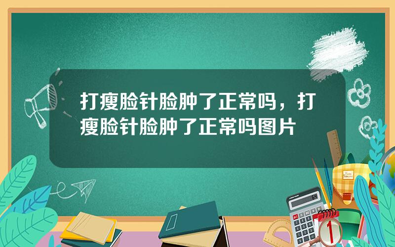 打瘦脸针脸肿了正常吗，打瘦脸针脸肿了正常吗图片