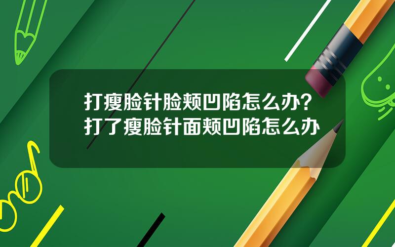 打瘦脸针脸颊凹陷怎么办？打了瘦脸针面颊凹陷怎么办
