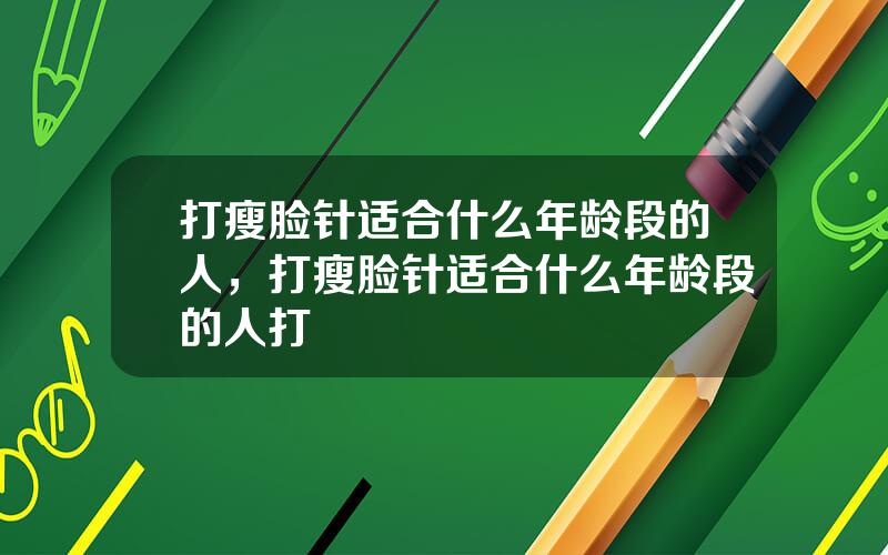 打瘦脸针适合什么年龄段的人，打瘦脸针适合什么年龄段的人打