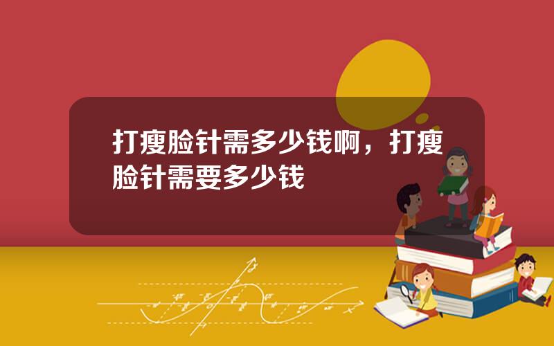 打瘦脸针需多少钱啊，打瘦脸针需要多少钱