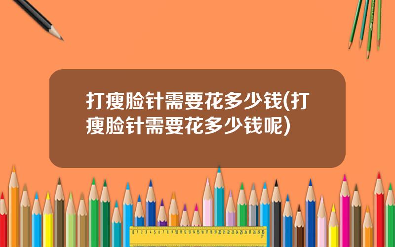 打瘦脸针需要花多少钱(打瘦脸针需要花多少钱呢)