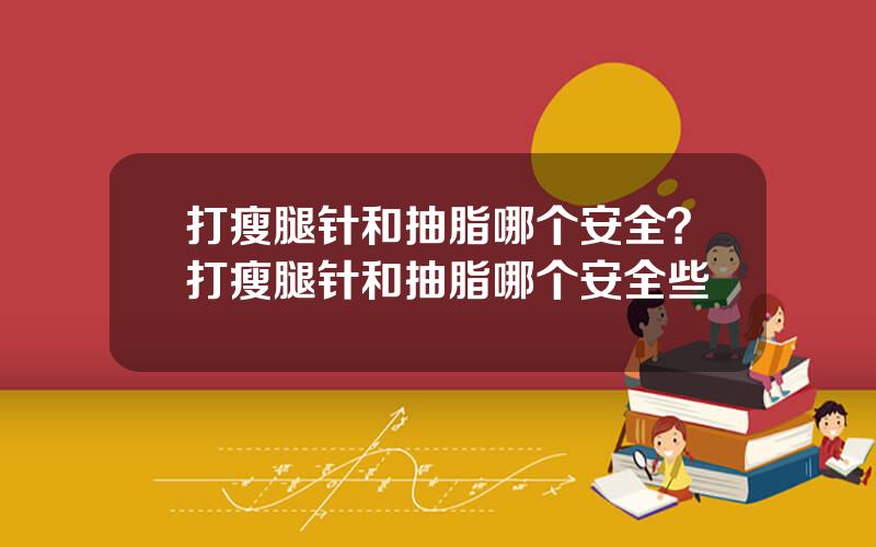 打瘦腿针和抽脂哪个安全？打瘦腿针和抽脂哪个安全些
