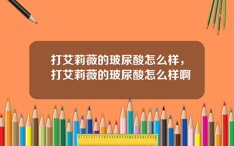 打艾莉薇的玻尿酸怎么样，打艾莉薇的玻尿酸怎么样啊