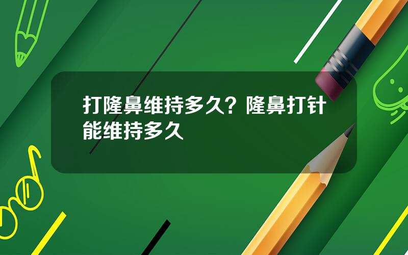打隆鼻维持多久？隆鼻打针能维持多久