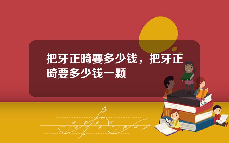 把牙正畸要多少钱，把牙正畸要多少钱一颗