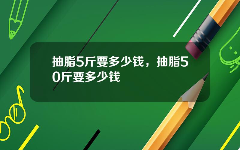 抽脂5斤要多少钱，抽脂50斤要多少钱
