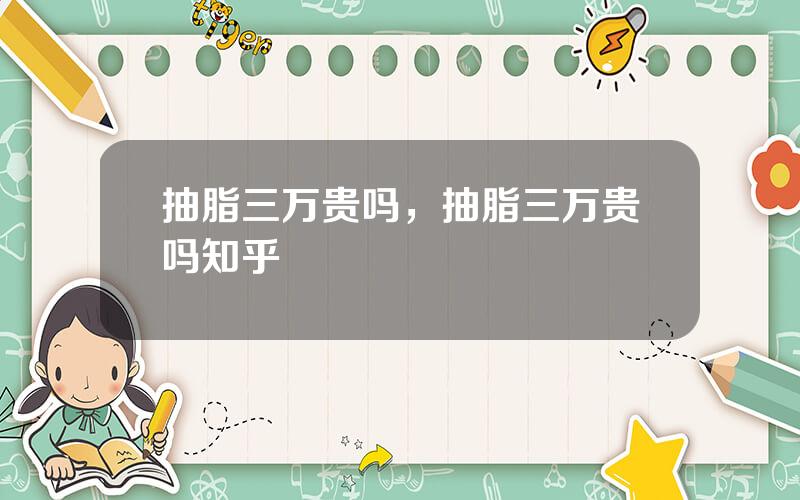 抽脂三万贵吗，抽脂三万贵吗知乎