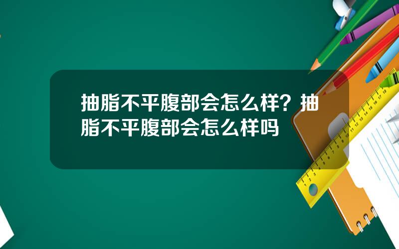 抽脂不平腹部会怎么样？抽脂不平腹部会怎么样吗