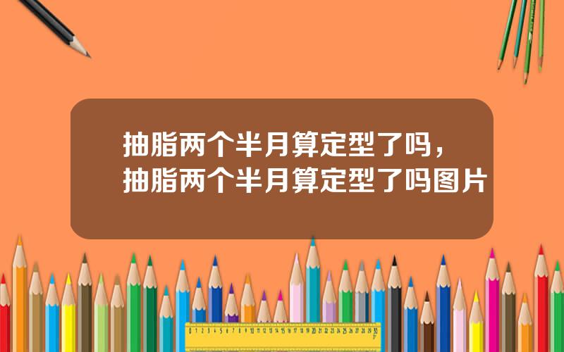 抽脂两个半月算定型了吗，抽脂两个半月算定型了吗图片